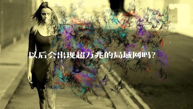 以后会出现超万兆的局域网吗？