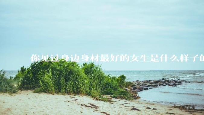 你见过身边身材最好的女生是什么样子的？
