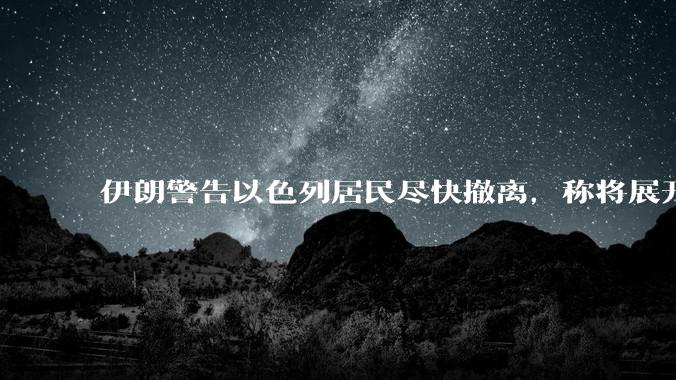 伊朗警告以色列居民尽快撤离，称将展开真正惩罚性打击，伊朗还有哪些底牌？以伊冲突会演变为中东全面战争吗？