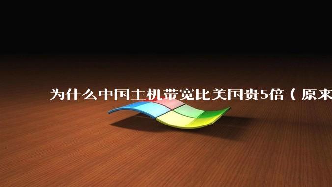 为什么中国主机带宽比美国贵5倍（原来错误的10000倍），比如阿里云？