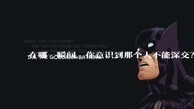 在哪一瞬间，你意识到那个人不能深交？