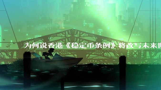 为何说香港《稳定币条例》将改写未来世界比特币等数字货币市场格局，港币和人民币的国际化会受益于此么？