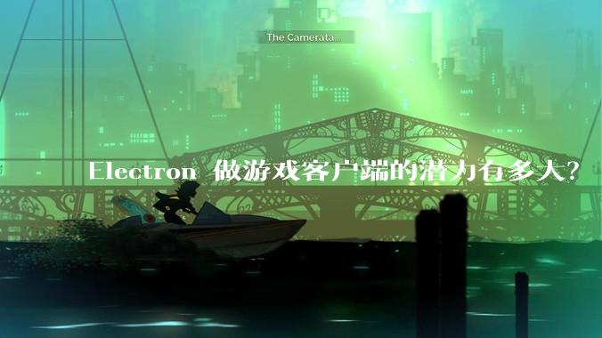 Electron 做游戏客户端的潜力有多大？