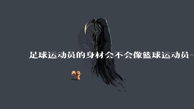 足球运动员的身材会不会像篮球运动员一样朝着巨型化的方向发展？