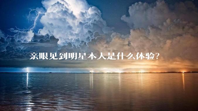 亲眼见到明星本人是什么体验？