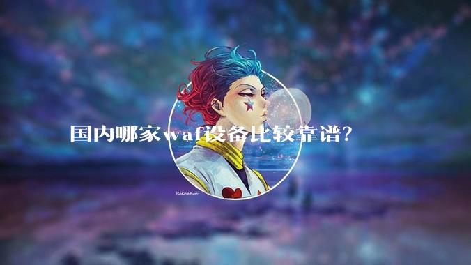 国内哪家waf设备比较靠谱？