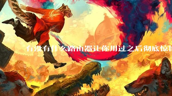 有没有什么路由器让你用过之后彻底惊艳了？