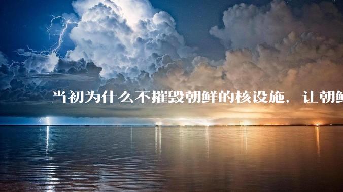 当初为什么不摧毁朝鲜的核设施，让朝鲜拥有了自己的核武器？