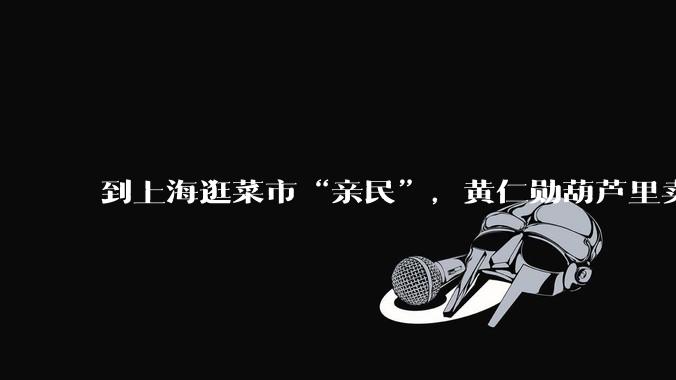 到上海逛菜市“亲民”，黄仁勋葫芦里卖的什么药？_中国_芯片_市场