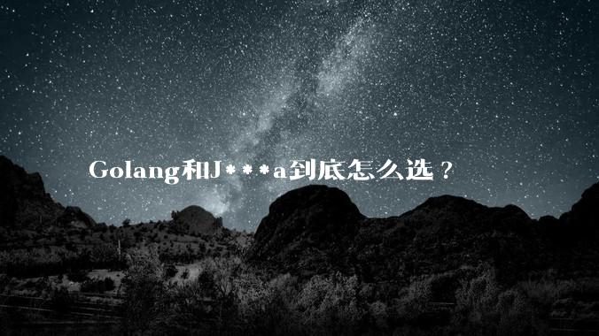 Golang和J***a到底怎么选?