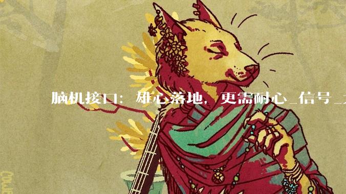 脑机接口：雄心落地，更需耐心_信号_大脑_产业