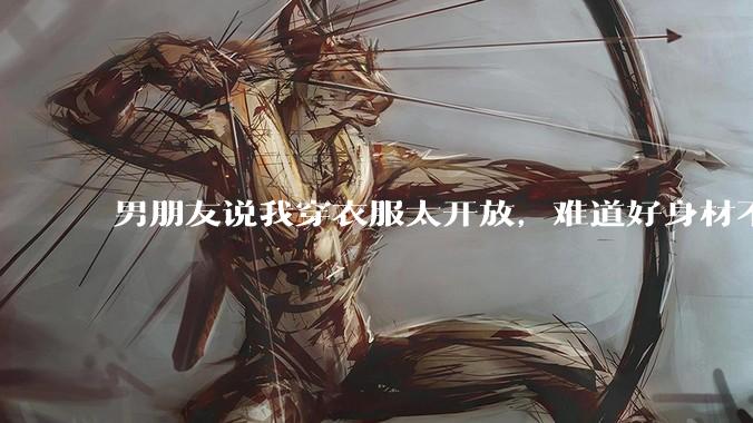 男朋友说我穿衣服太开放，难道好身材不应该显示出来吗？