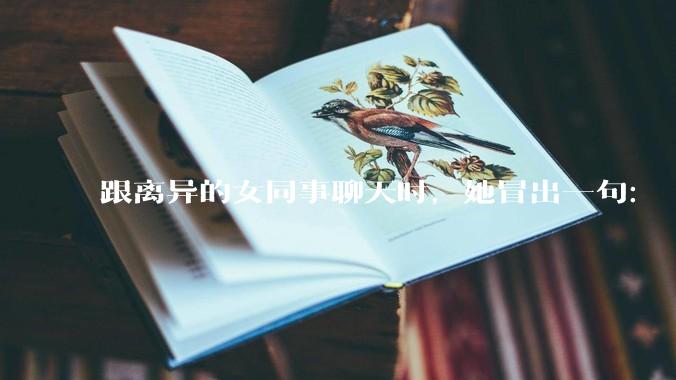 跟离异的女同事聊天时，她冒出一句：「你老婆还不如我，离了跟我过得了」，我该怎么回答？