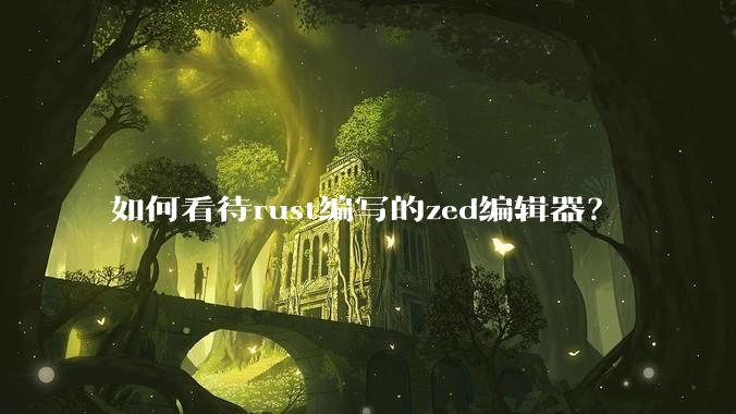 如何看待rust编写的zed编辑器？