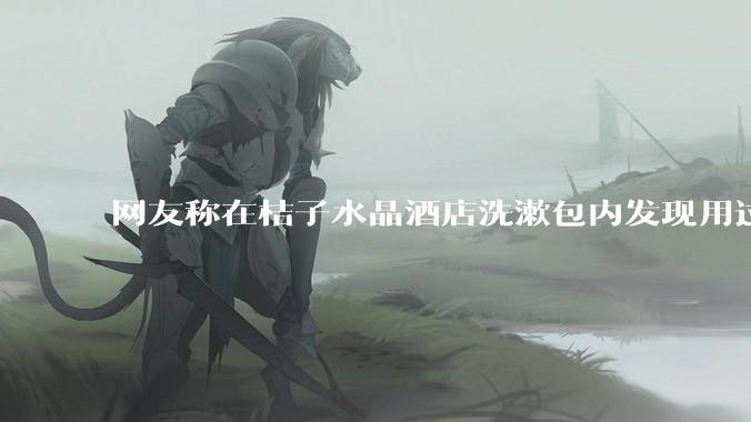 网友称在桔子水晶酒店洗漱包内发现用过的四联检测盒，具体是怎么回事？酒店要承担哪些责任？