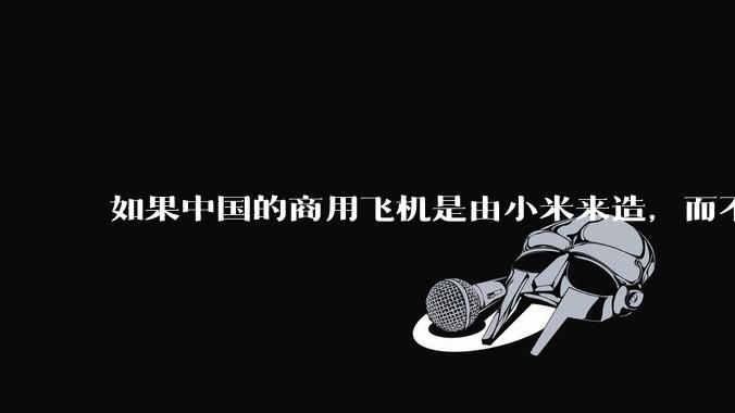 如果中国的商用飞机是由小米来造，而不是中国商飞，现在会是怎样的情况？