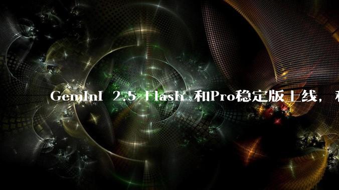 Gemini 2.5 Flash 和Pro稳定版上线，和之前版本相比，在性能和应用场景上有哪些提升？