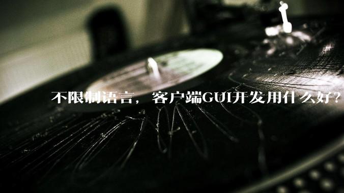 不限制语言，客户端GUI开发用什么好？