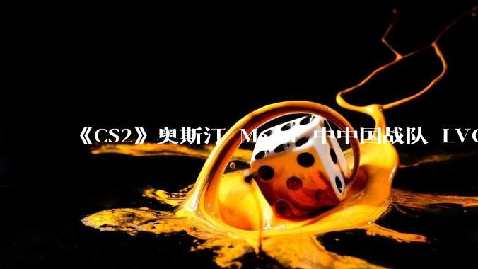 《CS2》奥斯汀 Major 中中国战队 LVG 止步 12~14 名，如何评价这一成绩？