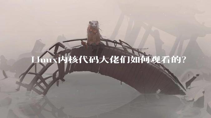 Linux内核代码大佬们如何观看的？