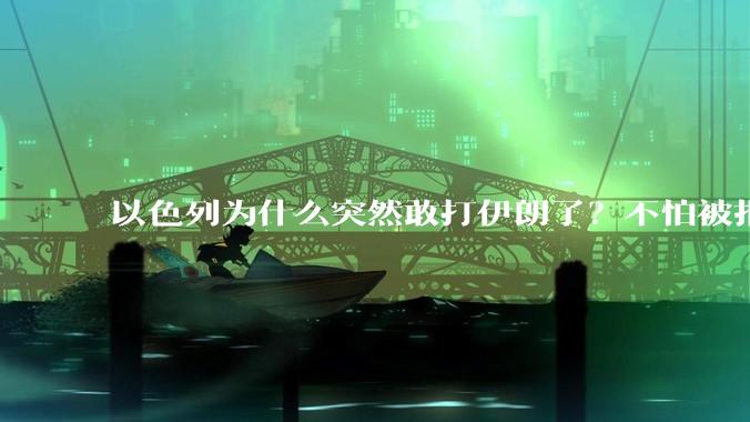 以色列为什么突然敢打伊朗了？不怕被报复？