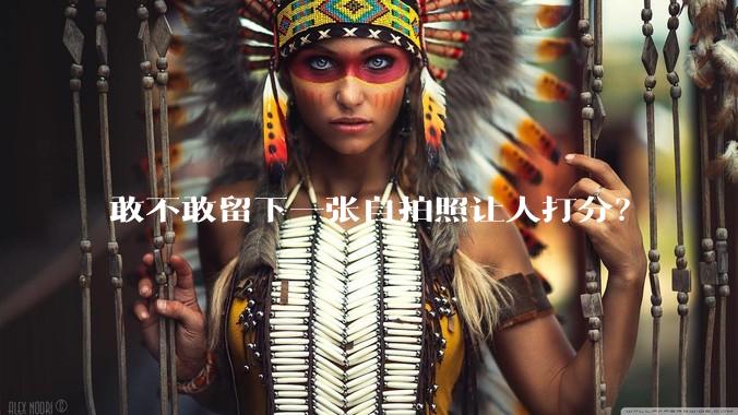 敢不敢留下一张自拍照让人打分？
