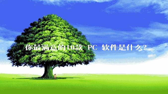 你最满意的10款 PC 软件是什么？