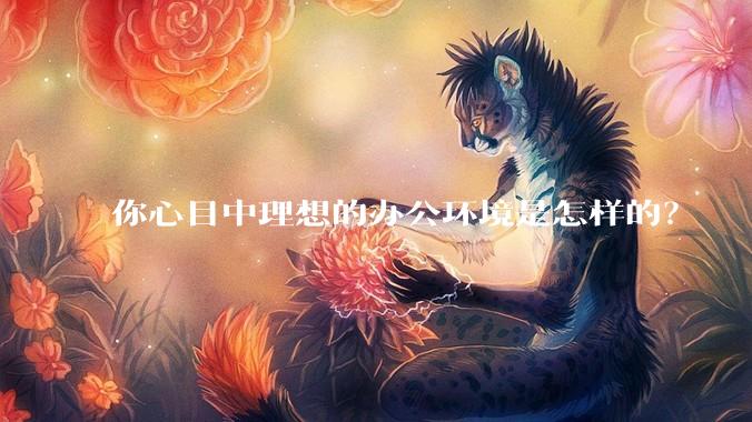 你心目中理想的办公环境是怎样的？