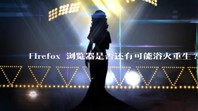 Firefox 浏览器是否还有可能浴火重生?