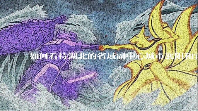 如何看待湖北的省域副中心城市襄阳和宜昌？