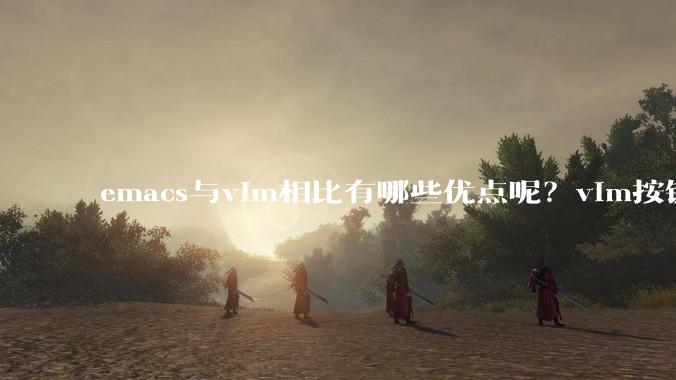 emacs与vim相比有哪些优点呢？vim按键和插件很强大,以前简单用过Emacs,感觉比VIM笨重？