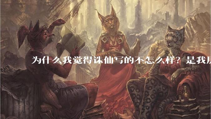 为什么我觉得诛仙写的不怎么样？是我层次太低么？