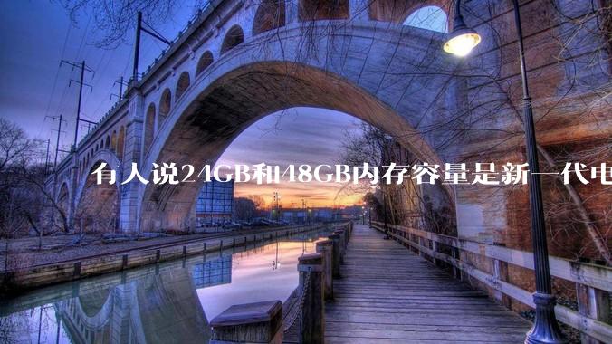 有人说24GB和48GB内存容量是新一代电脑平台最均衡的方案，真的是这样吗？电脑内存应该如何选？