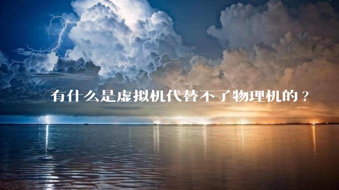 有什么是虚拟机代替不了物理机的?