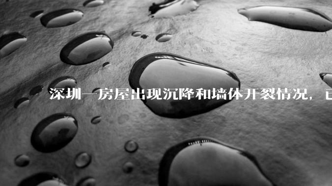 深圳一房屋出现沉降和墙体开裂情况，已封控 25 栋房屋，为什么会出现这种情况？有哪些安全隐患？