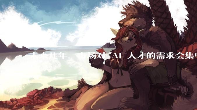 未来几年，市场对 AI 人才的需求会集中在哪几个方向？