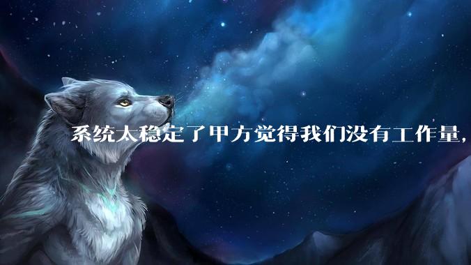 系统太稳定了甲方觉得我们没有工作量，怎么收运维费？