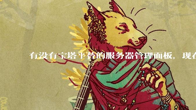 有没有宝塔平替的服务器管理面板，现在宝塔越来越贵了，也太臃肿了？