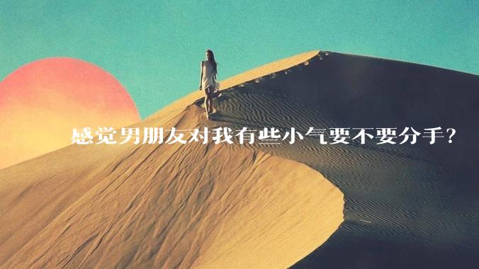 感觉男朋友对我有些小气要不要分手？