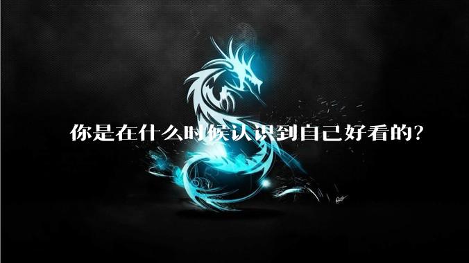 你是在什么时候认识到自己好看的？
